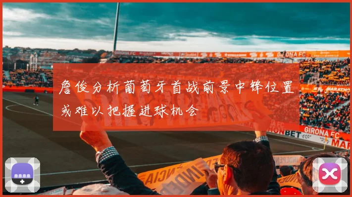 詹俊分析葡萄牙首战前景中锋位置或难以把握进球机会
