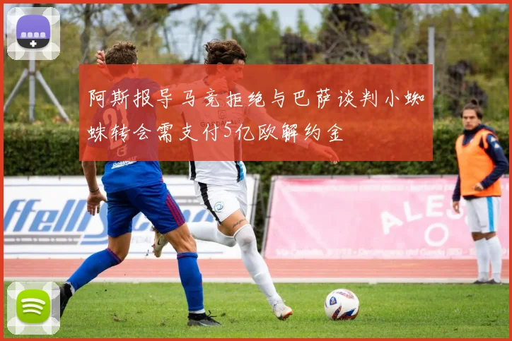 阿斯报导马竞拒绝与巴萨谈判小蜘蛛转会需支付5亿欧解约金