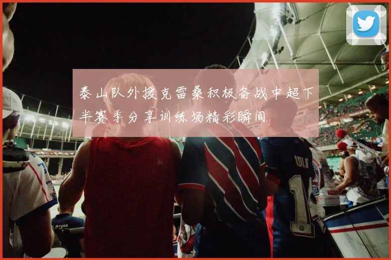 泰山队外援克雷桑积极备战中超下半赛季分享训练场精彩瞬间