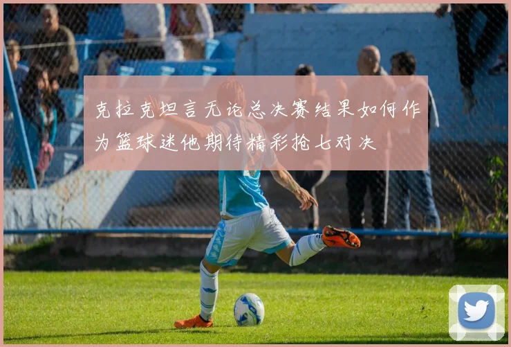 克拉克坦言无论总决赛结果如何作为篮球迷他期待精彩抢七对决