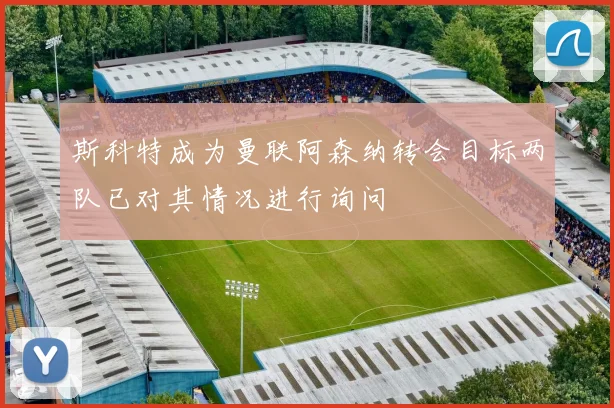 斯科特成为曼联阿森纳转会目标两队已对其情况进行询问