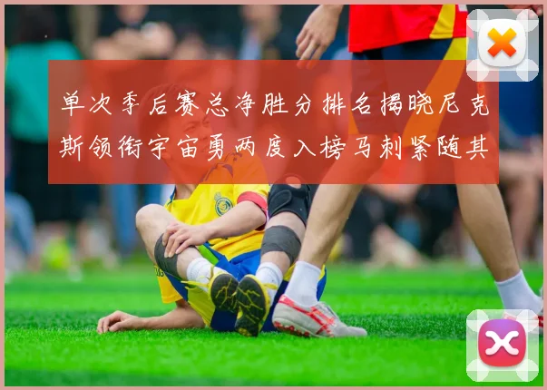 单次季后赛总净胜分排名揭晓尼克斯领衔宇宙勇两度入榜马刺紧随其后