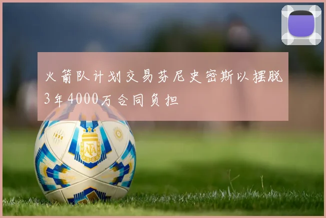 火箭队计划交易芬尼史密斯以摆脱3年4000万合同负担