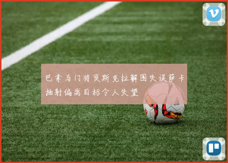 巴拿马门将莫斯克拉解围失误萨卡抽射偏离目标令人失望