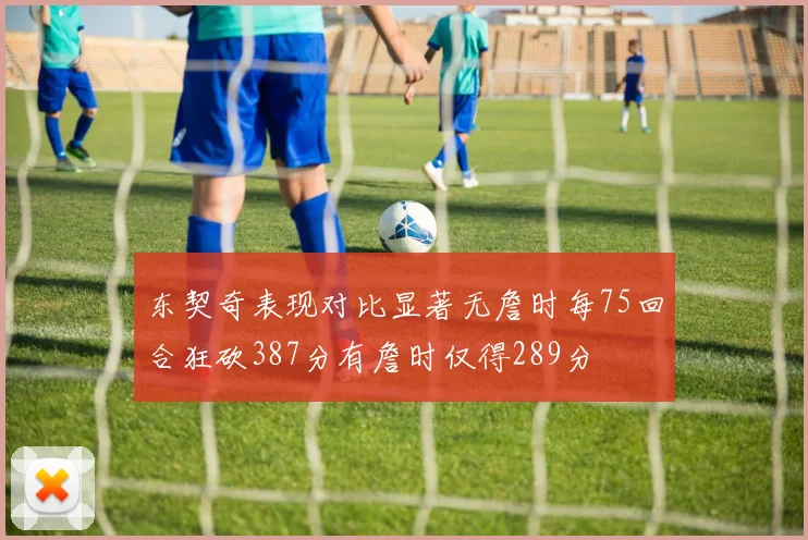 东契奇表现对比显著无詹时每75回合狂砍387分有詹时仅得289分